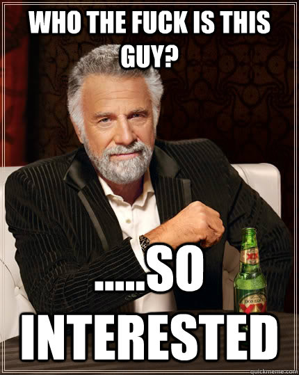 Who the fuck is this guy? .....So interested  The Most Interesting Man In The World