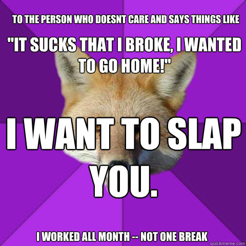 to the person who doesnt care and says things like
  i worked all month -- not one break I want to slap you. 