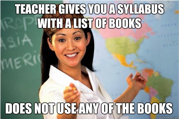 Teacher gives you a syllabus with a list of books  Does not use any of the books  Scumbag Teacher