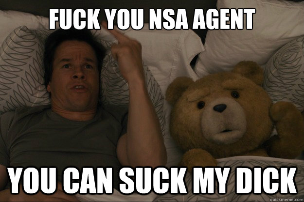 Fuck you NSA agent you can suck my dick  