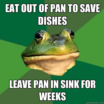 Eat out of pan to save dishes Leave pan in sink for weeks  Foul Bachelor Frog