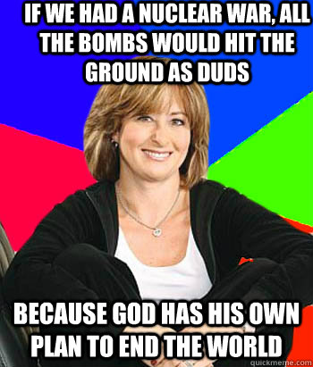 if we had a nuclear war, all the bombs would hit the ground as duds because god has his own plan to end the world  Sheltering Suburban Mom