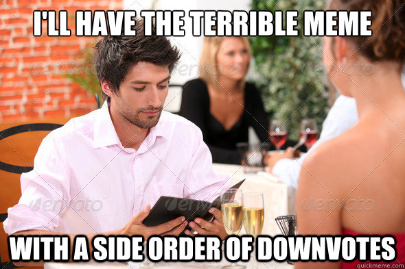 I'll have the terrible meme with a side order of downvotes - I'll have the terrible meme with a side order of downvotes  Misc