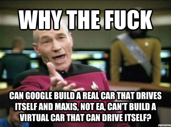 WHY THE FUCK CAN GOOGLE BUILD A REAL CAR THAT DRIVES ITSELF AND MAXIS, NOT EA, CAN   T BUILD A VIRTUAL CAR THAT CAN DRIVE ITSELF?   Annoyed Picard HD