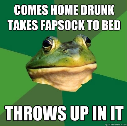 Comes home drunk Takes fapsock to bed Throws up in it  Foul Bachelor Frog