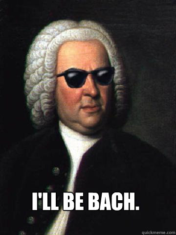 I'll be Bach. - I'll be Bach.  Bad Ass Bach