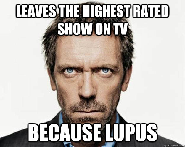 Leaves the highest rated show on TV Because lupus - Leaves the highest rated show on TV Because lupus  Dr. House