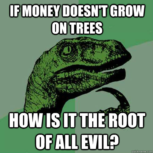 if money doesn't grow on trees how is it the root of all evil? - if money doesn't grow on trees how is it the root of all evil?  Philosoraptor