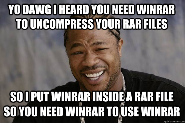 Yo dawg I heard you need winrar to uncompress your rar files So I put winrar inside a rar file so you need winrar to use winrar  Xzibit meme