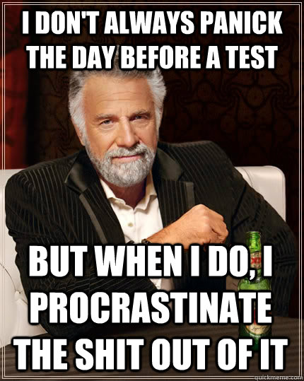 I don't always panick the day before a test but when I do, I procrastinate the shit out of it  The Most Interesting Man In The World