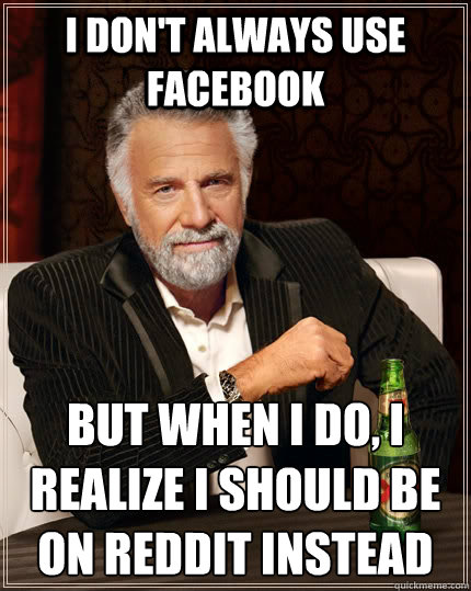 I don't always use facebook but when I do, I realize I should be on reddit instead  The Most Interesting Man In The World