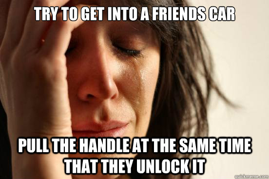 Try to get into a friends car Pull the handle at the same time that they unlock it  First World Problems