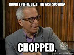 Added truffle oil at the last second? CHOPPED.  Geoffrey Zakarian Chopped Food Network