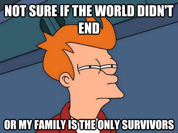 Not sure if the world didn't end Or my family is the only survivors  Futurama Fry
