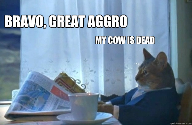 Bravo, great aggro My cow is dead  Sophisticated Cat