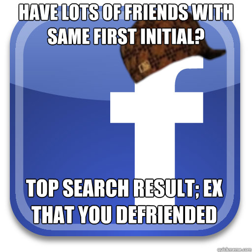 have lots of friends with same first initial? top search result; ex that you defriended  - have lots of friends with same first initial? top search result; ex that you defriended   Scumbag Facebook