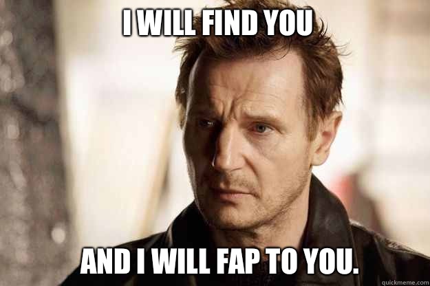 I will find you and I will fap to you.  - I will find you and I will fap to you.   Liam neeson