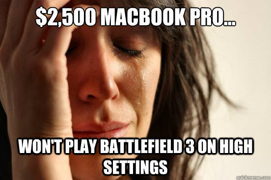 $2,500 Macbook Pro... Won't play Battlefield 3 on high settings - $2,500 Macbook Pro... Won't play Battlefield 3 on high settings  First World Problems