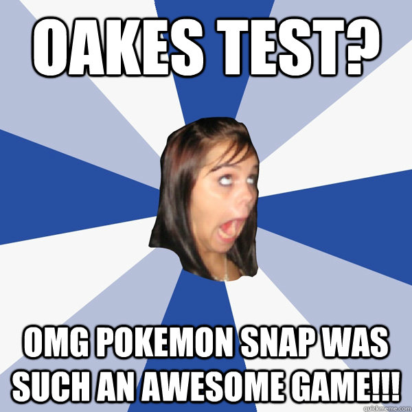 Oakes test? omg pokemon snap was such an awesome game!!!  Annoying Facebook Girl