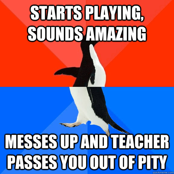 Starts playing, sounds amazing Messes up and teacher passes you out of pity   Socially Awesome Awkward Penguin