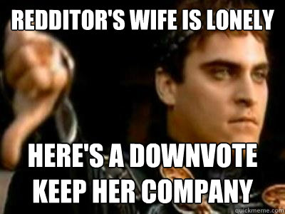 Redditor's wife is lonely Here's a downvote keep her company  Downvoting Roman