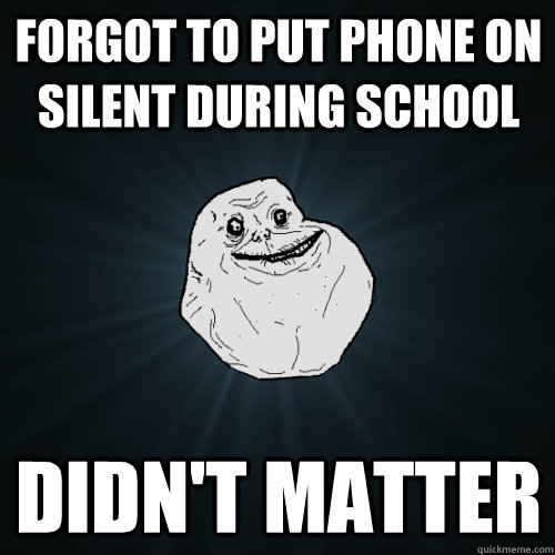 forgot to put phone on silent during school didn't matter  Forever Alone