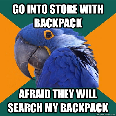 Go into store with backpack Afraid they will search my backpack  Paranoid Parrot
