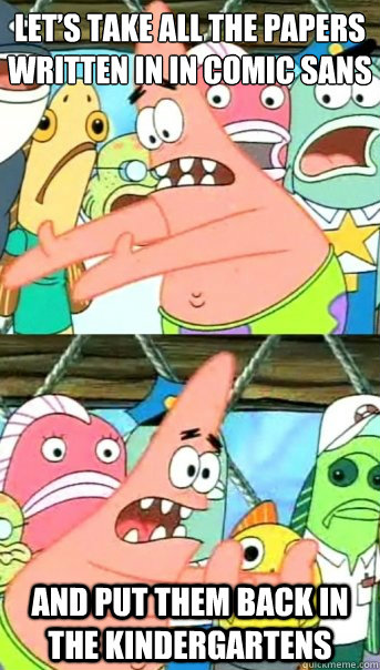 let’s take all the papers written in in comic sans and put them back in the kindergartens  Push it somewhere else Patrick
