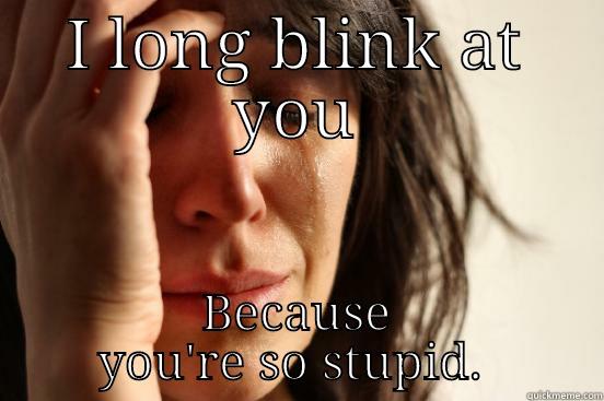 I LONG BLINK AT YOU BECAUSE YOU'RE SO STUPID.  First World Problems