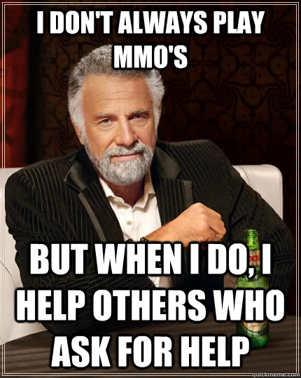 I don't always play MMO's but when I do, I help others who ask for help  The Most Interesting Man In The World