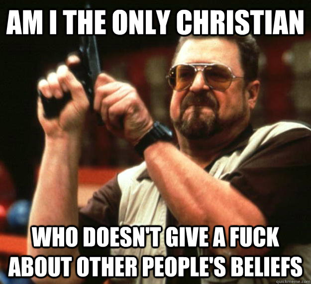 am i the only christian who doesn't give a fuck about other people's beliefs - am i the only christian who doesn't give a fuck about other people's beliefs  Angry Walter