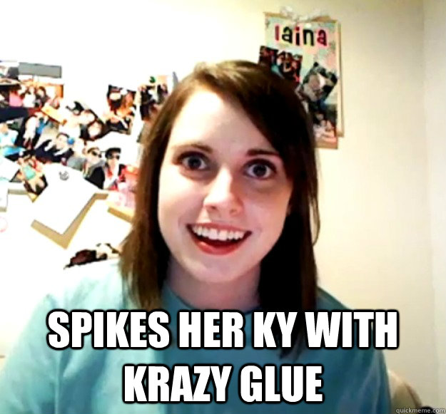  spikes her ky with krazy glue  Overly Attached Girlfriend