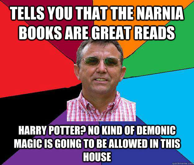 Tells you that the Narnia books are great reads Harry Potter? No kind of demonic magic is going to be allowed in this house - Tells you that the Narnia books are great reads Harry Potter? No kind of demonic magic is going to be allowed in this house  Overly religious neighbor