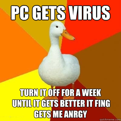 pc gets virus turn it off for a week
 until it gets better IT FING GETS ME ANRGY  Tech Impaired Duck