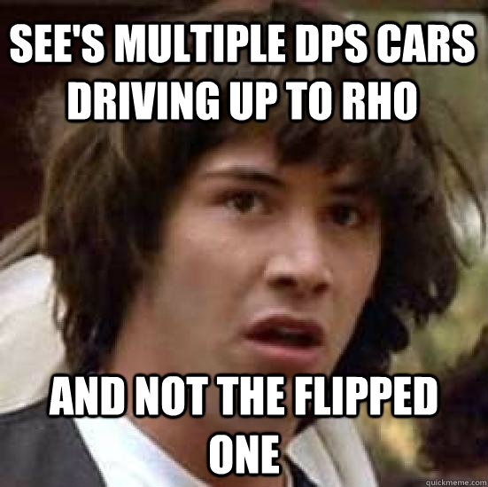 see's multiple dps cars driving up to rho and not the flipped one - see's multiple dps cars driving up to rho and not the flipped one  conspiracy keanu