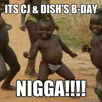 Its cj & dish's b-day Nigga!!!!  Its friday niggas