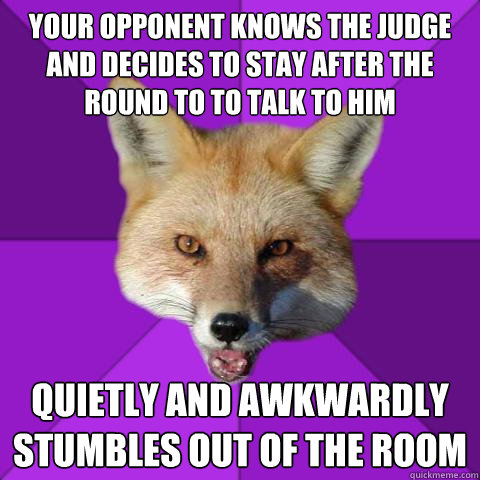 your opponent knows the judge and decides to stay after the round to to talk to him quietly and awkwardly stumbles out of the room  Forensics Fox