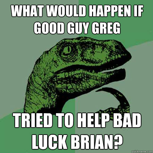 What would happen if good guy greg tried to help bad luck brian? - What would happen if good guy greg tried to help bad luck brian?  Philosoraptor