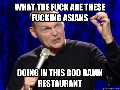 What the FUCK are these fucking asians doing in this god damn restaurant  Bill Burr asians
