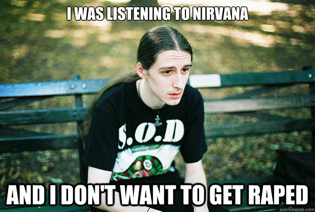 I was listening to Nirvana And i don't want to get raped  First World Metal Problems