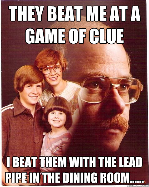 They beat me at a game of Clue I beat them with the lead pipe in the Dining room......  Vengeance Dad
