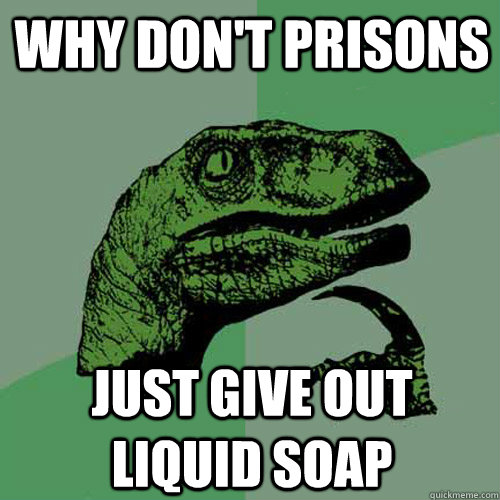 Why don't prisons just give out liquid soap  Philosoraptor