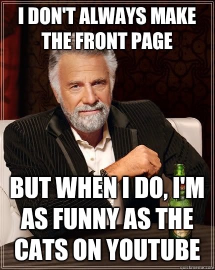 I don't always make the front page but when I do, I'm as funny as the cats on YouTube  The Most Interesting Man In The World