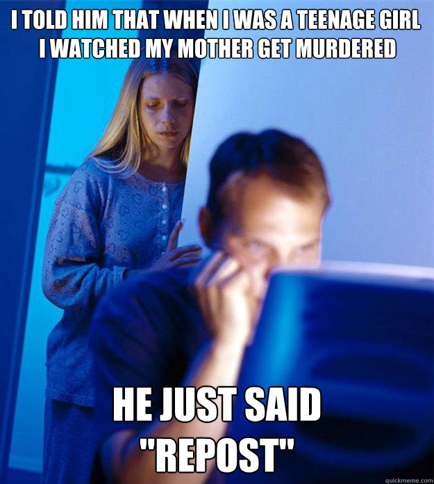 I told him that when I was a teenage girl
 I watched my mother get murdered He just said
