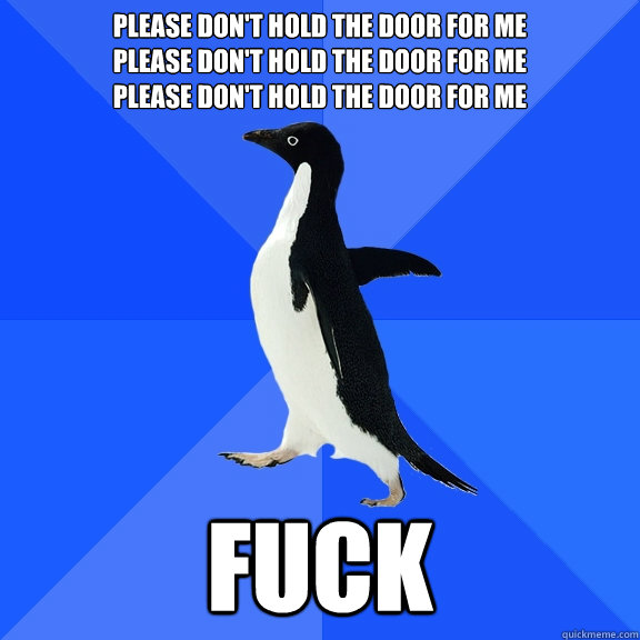 Please don't hold the door for me
Please don't hold the door for me
Please don't hold the door for me fuck  Socially Awkward Penguin
