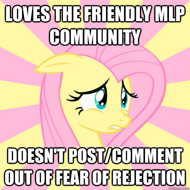 loves the friendly mlp community doesn't post/comment out of fear of rejection  Socially awkward brony