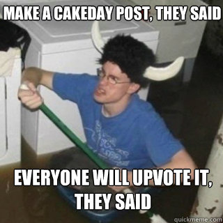 make a cakeday post, they said everyone will upvote it, they said - make a cakeday post, they said everyone will upvote it, they said  It will be fun they said
