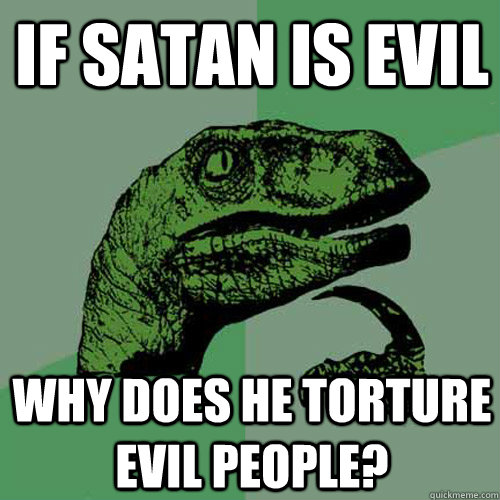If Satan is evil Why does he torture evil people?  - If Satan is evil Why does he torture evil people?   Philosoraptor