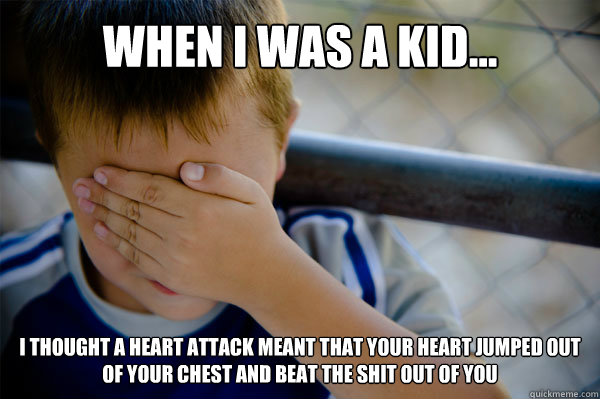 WHEN I WAS A KID... I THOUGHT A HEART ATTACK MEANT THAT YOUR HEART JUMPED OUT OF YOUR CHEST AND BEAT THE SHIT OUT OF YOU - WHEN I WAS A KID... I THOUGHT A HEART ATTACK MEANT THAT YOUR HEART JUMPED OUT OF YOUR CHEST AND BEAT THE SHIT OUT OF YOU  Misc