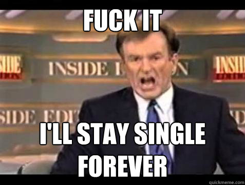 FUCK IT I'll stay single forever - FUCK IT I'll stay single forever  Fuck it